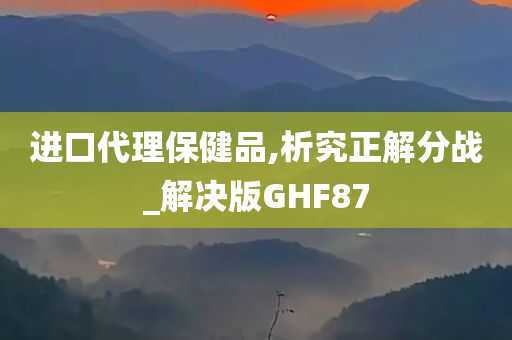 进口代理保健品,析究正解分战_解决版GHF87