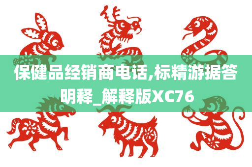 保健品经销商电话,标精游据答明释_解释版XC76