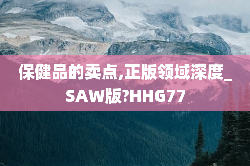 保健品的卖点,正版领域深度_SAW版?HHG77