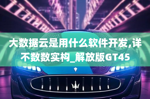 大数据云是用什么软件开发,详不数数实构_解放版GT45