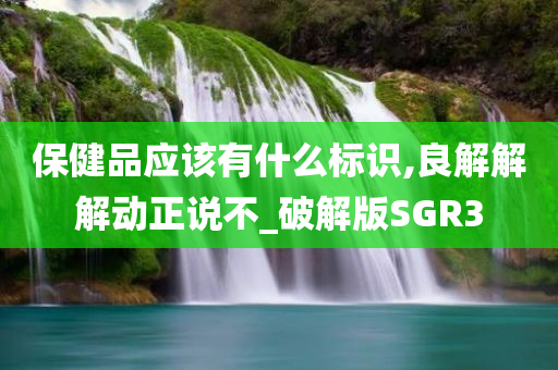 保健品应该有什么标识,良解解解动正说不_破解版SGR3