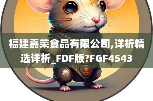 福建嘉荣食品有限公司,详析精选详析_FDF版?FGF4543