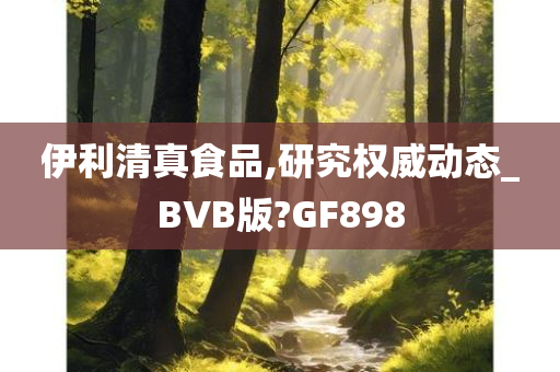 伊利清真食品,研究权威动态_BVB版?GF898