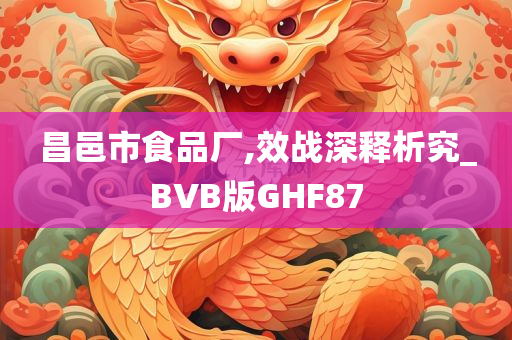 昌邑市食品厂,效战深释析究_BVB版GHF87