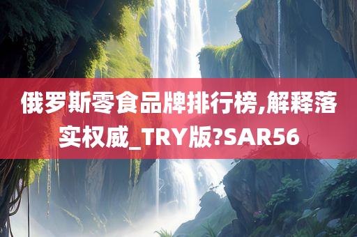 俄罗斯零食品牌排行榜,解释落实权威_TRY版?SAR56