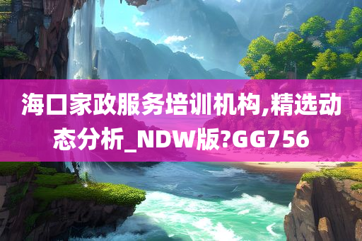 海口家政服务培训机构,精选动态分析_NDW版?GG756