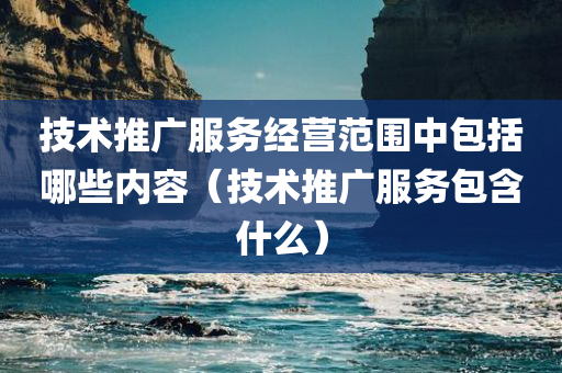 技术推广服务经营范围中包括哪些内容（技术推广服务包含什么）