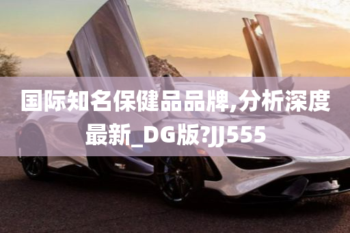 国际知名保健品品牌,分析深度最新_DG版?JJ555