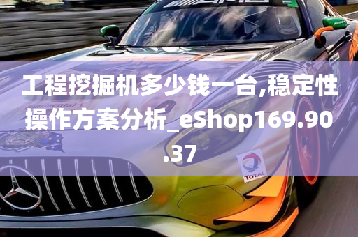 工程挖掘机多少钱一台,稳定性操作方案分析_eShop169.90.37