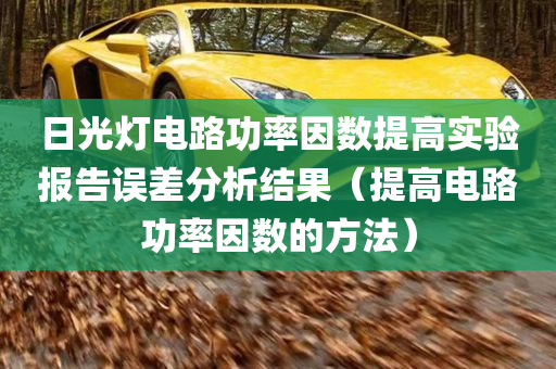 日光灯电路功率因数提高实验报告误差分析结果（提高电路功率因数的方法）