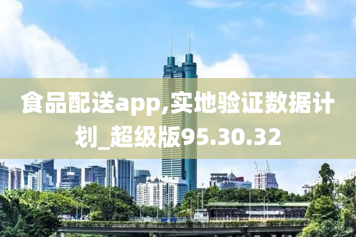 食品配送app,实地验证数据计划_超级版95.30.32