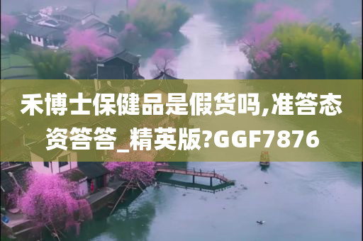 禾博士保健品是假货吗,准答态资答答_精英版?GGF7876