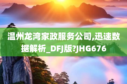 温州龙湾家政服务公司,迅速数据解析_DFJ版?JHG676