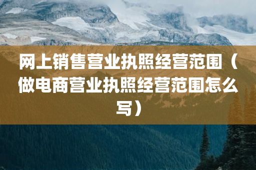 网上销售营业执照经营范围（做电商营业执照经营范围怎么写）