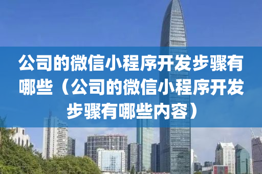 公司的微信小程序开发步骤有哪些（公司的微信小程序开发步骤有哪些内容）