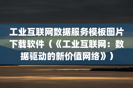 工业互联网数据服务模板图片下载软件（《工业互联网：数据驱动的新价值网络》）