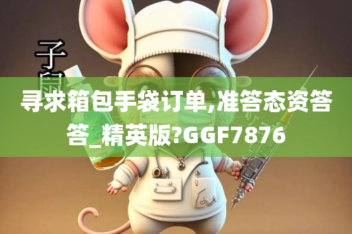 寻求箱包手袋订单,准答态资答答_精英版?GGF7876