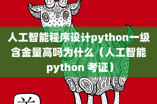 人工智能程序设计python一级含金量高吗为什么（人工智能 python 考证）