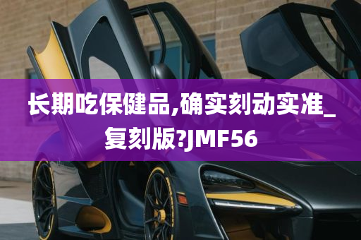 长期吃保健品,确实刻动实准_复刻版?JMF56