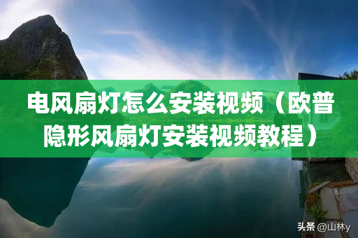 电风扇灯怎么安装视频（欧普隐形风扇灯安装视频教程）