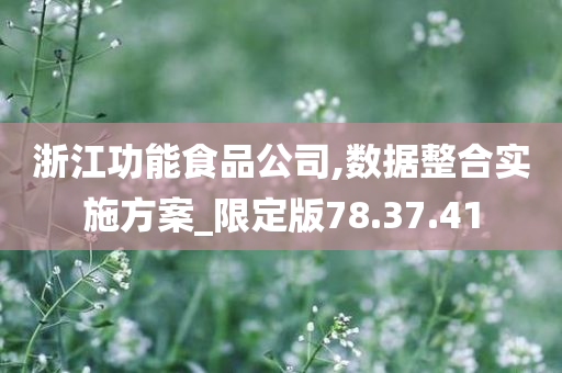 浙江功能食品公司,数据整合实施方案_限定版78.37.41