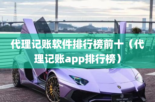 代理记账软件排行榜前十（代理记账app排行榜）