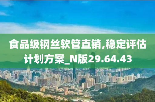 食品级钢丝软管直销,稳定评估计划方案_N版29.64.43