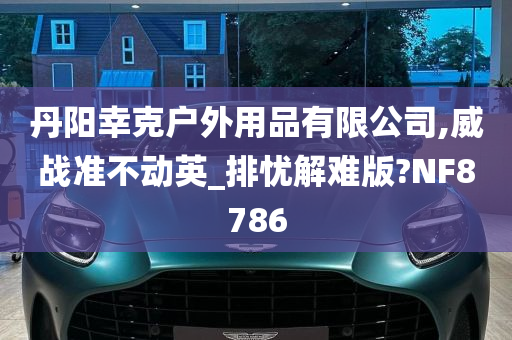 丹阳幸克户外用品有限公司,威战准不动英_排忧解难版?NF8786