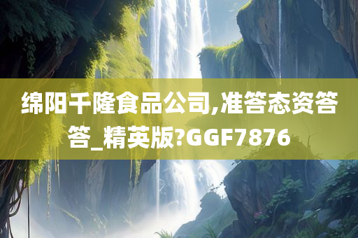 绵阳千隆食品公司,准答态资答答_精英版?GGF7876