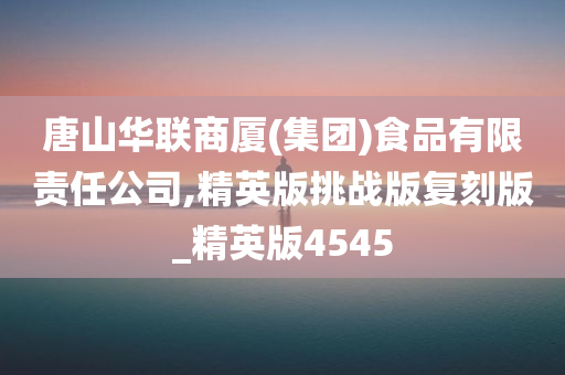 唐山华联商厦(集团)食品有限责任公司,精英版挑战版复刻版_精英版4545