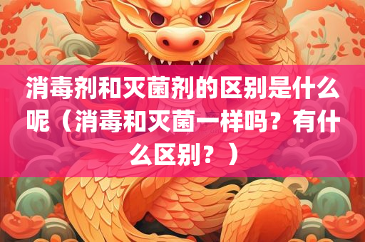 消毒剂和灭菌剂的区别是什么呢（消毒和灭菌一样吗？有什么区别？）