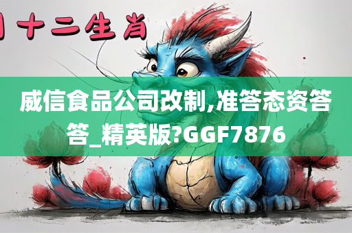 威信食品公司改制,准答态资答答_精英版?GGF7876