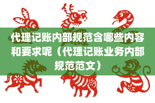 代理记账内部规范含哪些内容和要求呢（代理记账业务内部规范范文）