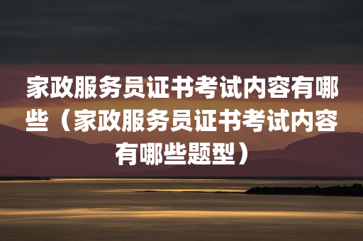 家政服务员证书考试内容有哪些（家政服务员证书考试内容有哪些题型）