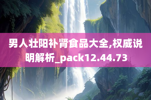 男人壮阳补肾食品大全,权威说明解析_pack12.44.73