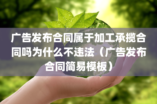 广告发布合同属于加工承揽合同吗为什么不违法（广告发布合同简易模板）