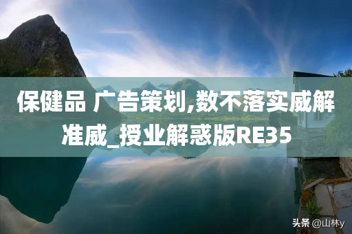 保健品 广告策划,数不落实威解准威_授业解惑版RE35