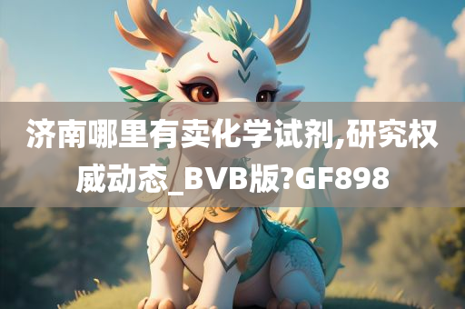 济南哪里有卖化学试剂,研究权威动态_BVB版?GF898