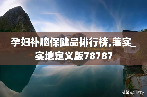 孕妇补脑保健品排行榜,落实_实地定义版78787