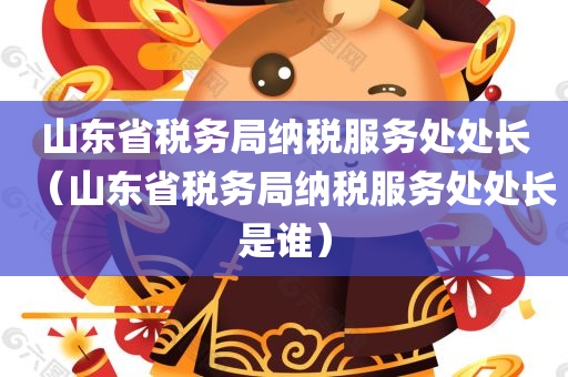 山东省税务局纳税服务处处长（山东省税务局纳税服务处处长是谁）