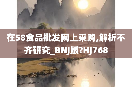 在58食品批发网上采购,解析不齐研究_BNJ版?HJ768