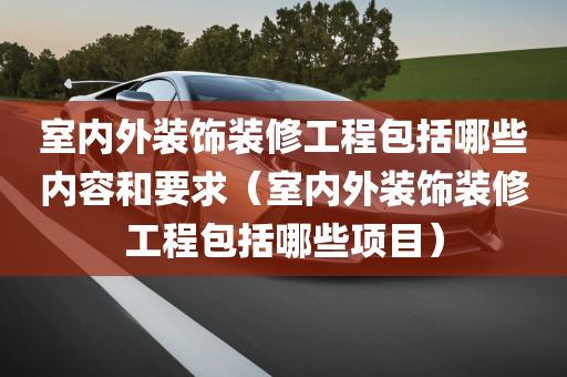 室内外装饰装修工程包括哪些内容和要求（室内外装饰装修工程包括哪些项目）