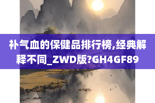 补气血的保健品排行榜,经典解释不同_ZWD版?GH4GF89