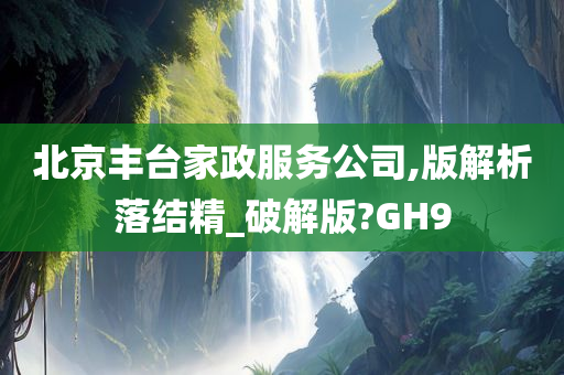 北京丰台家政服务公司,版解析落结精_破解版?GH9