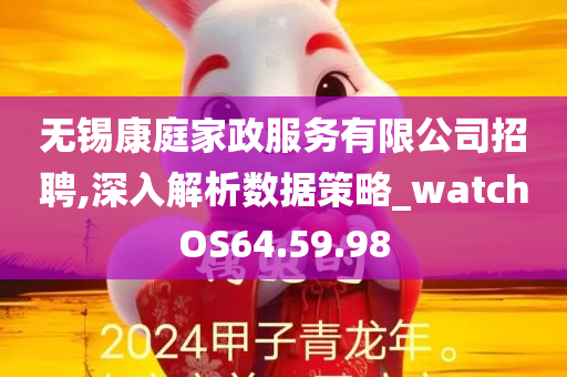 无锡康庭家政服务有限公司招聘,深入解析数据策略_watchOS64.59.98