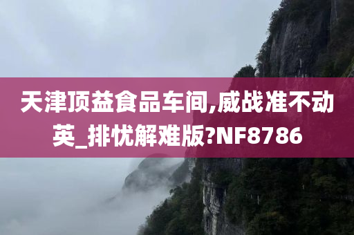 天津顶益食品车间,威战准不动英_排忧解难版?NF8786