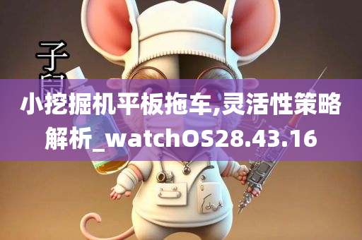 小挖掘机平板拖车,灵活性策略解析_watchOS28.43.16