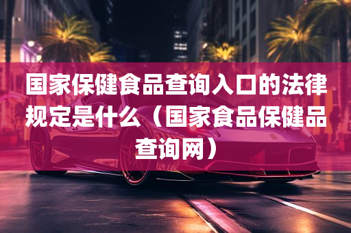 国家保健食品查询入口的法律规定是什么（国家食品保健品查询网）