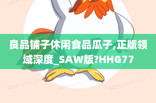 良品铺子休闲食品瓜子,正版领域深度_SAW版?HHG77