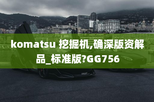 komatsu 挖掘机,确深版资解品_标准版?GG756